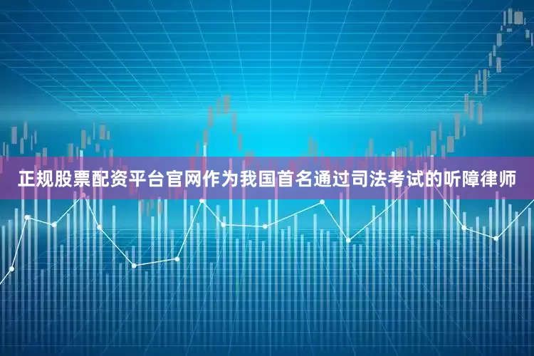 正规股票配资平台官网作为我国首名通过司法考试的听障律师