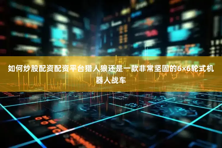 如何炒股配资配资平台猎人狼还是一款非常坚固的6×6轮式机器人战车