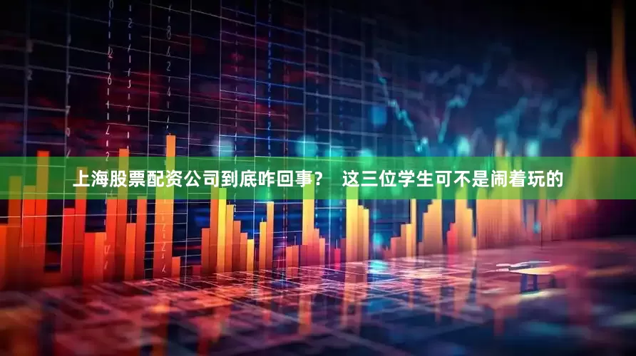 上海股票配资公司到底咋回事？  这三位学生可不是闹着玩的