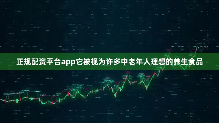 正规配资平台app它被视为许多中老年人理想的养生食品