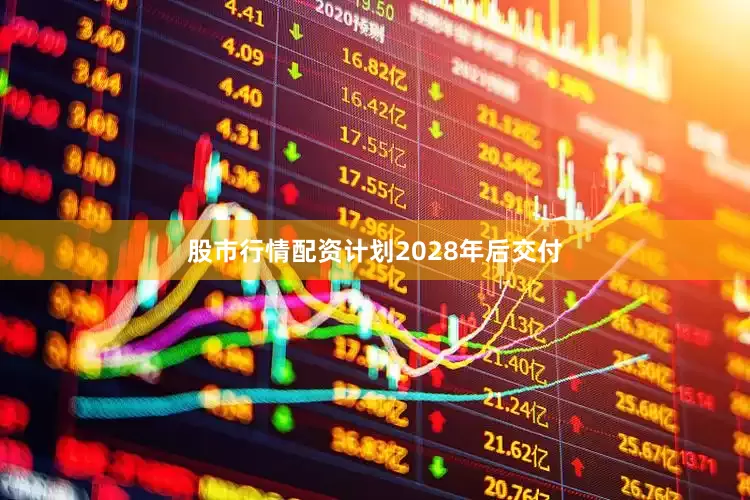 股市行情配资计划2028年后交付