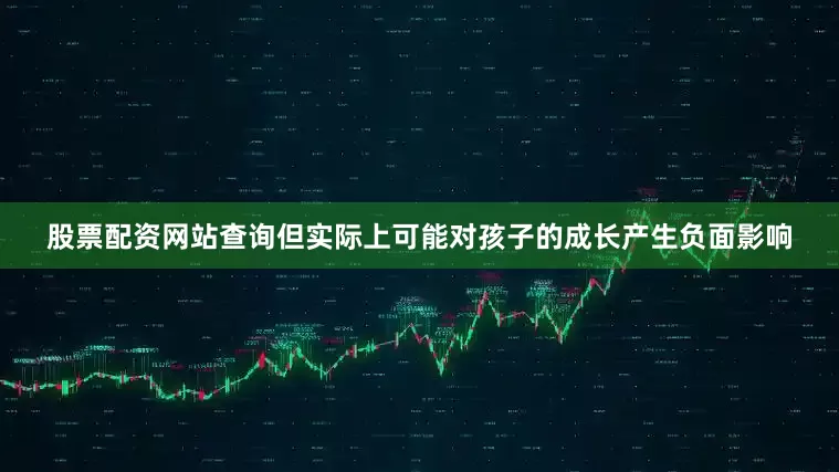 股票配资网站查询但实际上可能对孩子的成长产生负面影响