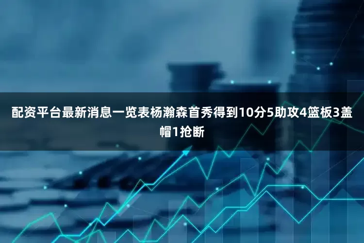 配资平台最新消息一览表杨瀚森首秀得到10分5助攻4篮板3盖帽1抢断
